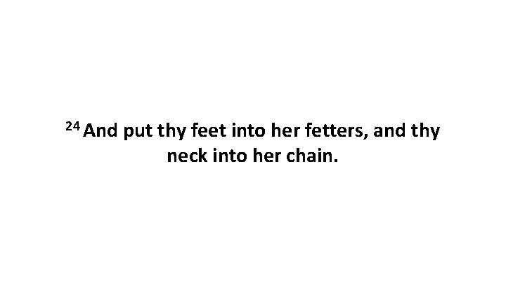 24 And put thy feet into her fetters, and thy neck into her chain.