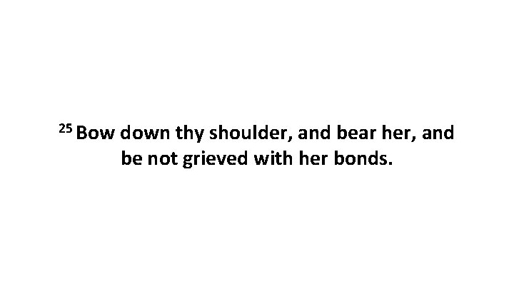 25 Bow down thy shoulder, and bear her, and be not grieved with her