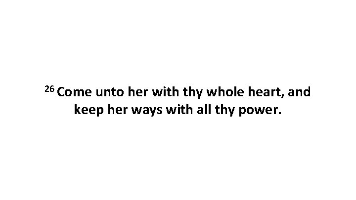 26 Come unto her with thy whole heart, and keep her ways with all