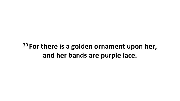 30 For there is a golden ornament upon her, and her bands are purple