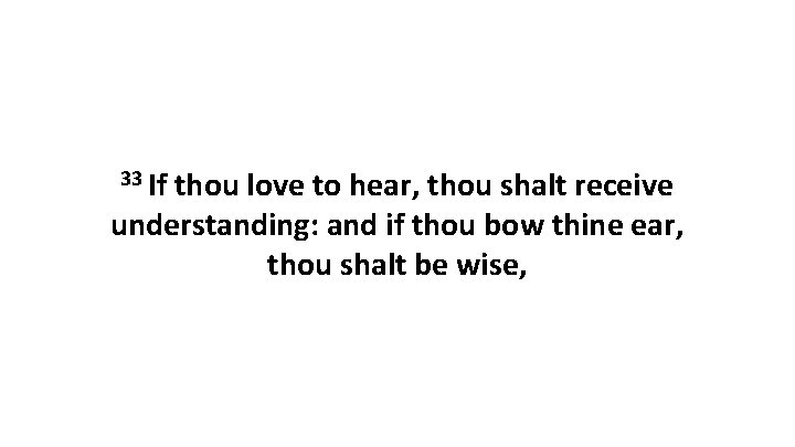 33 If thou love to hear, thou shalt receive understanding: and if thou bow
