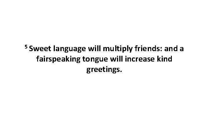 5 Sweet language will multiply friends: and a fairspeaking tongue will increase kind greetings.