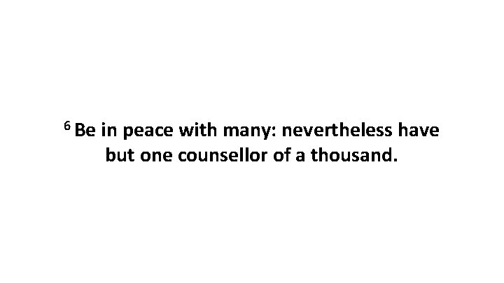 6 Be in peace with many: nevertheless have but one counsellor of a thousand.