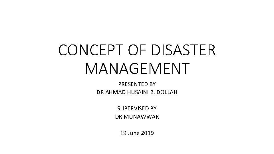 CONCEPT OF DISASTER MANAGEMENT PRESENTED BY DR AHMAD HUSAINI B. DOLLAH SUPERVISED BY DR