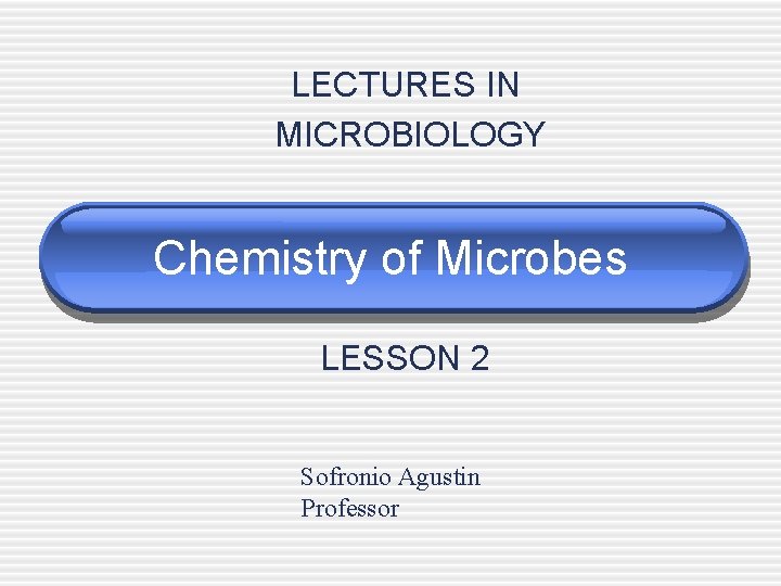 LECTURES IN MICROBIOLOGY Chemistry of Microbes LESSON 2 Sofronio Agustin Professor 