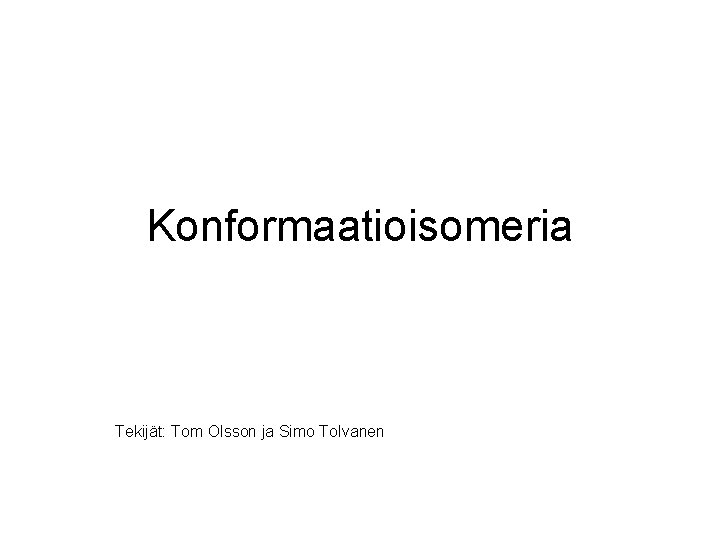 Konformaatioisomeria Tekijät: Tom Olsson ja Simo Tolvanen Konformaatioisomeria Tekijät: Tom Olsson ja Simo Tolvanen