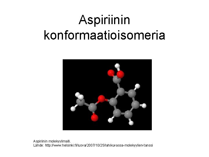 Aspiriinin konformaatioisomeria Aspiriinin molekyylimalli. Lähde: http: //www. helsinki. fi/luova/2007/10/25/lahikuvassa-molekyylien-tanssi Aspiriinin konformaatioisomeria Aspiriinin molekyylimalli. Lähde: http: //www. helsinki. fi/luova/2007/10/25/lahikuvassa-molekyylien-tanssi