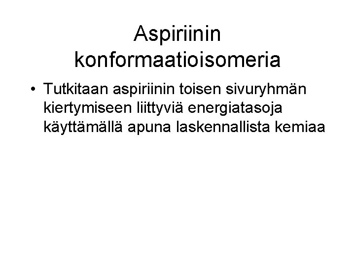 Aspiriinin konformaatioisomeria • Tutkitaan aspiriinin toisen sivuryhmän kiertymiseen liittyviä energiatasoja käyttämällä apuna laskennallista kemiaa Aspiriinin konformaatioisomeria • Tutkitaan aspiriinin toisen sivuryhmän kiertymiseen liittyviä energiatasoja käyttämällä apuna laskennallista kemiaa