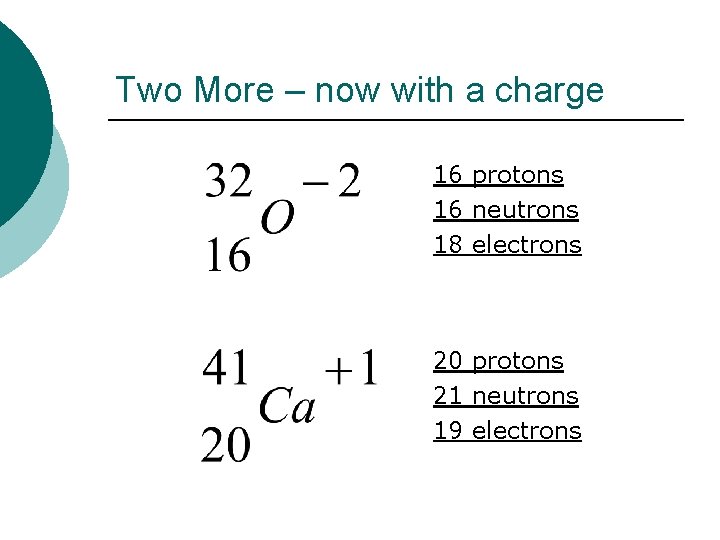 Two More – now with a charge 16 protons 16 neutrons 18 electrons 20