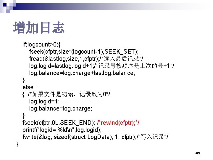 增加日志 if(logcount>0){ fseek(cfptr, size*(logcount-1), SEEK_SET); fread(&lastlog, size, 1, cfptr); /*读入最后记录*/ logid=lastlog. logid+1; /*记录号按顺序是上次的号+1*/ log. 增加日志 if(logcount>0){ fseek(cfptr, size*(logcount-1), SEEK_SET); fread(&lastlog, size, 1, cfptr); /*读入最后记录*/ logid=lastlog. logid+1; /*记录号按顺序是上次的号+1*/ log.