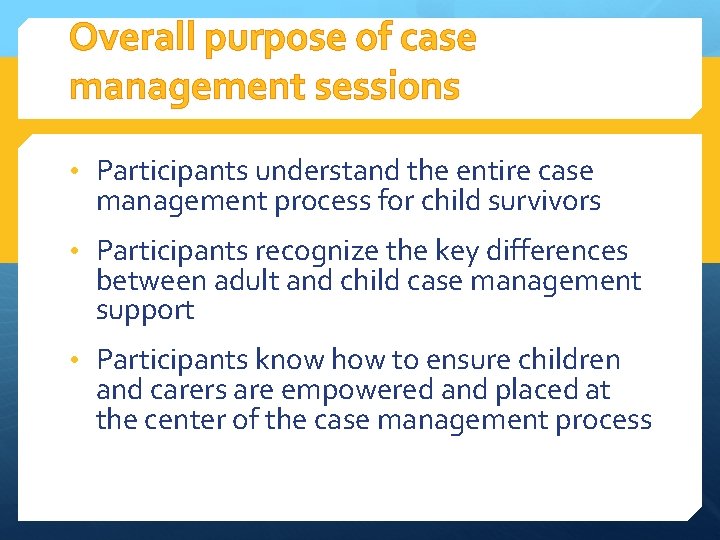 Overall purpose of case management sessions • Participants understand the entire case management process