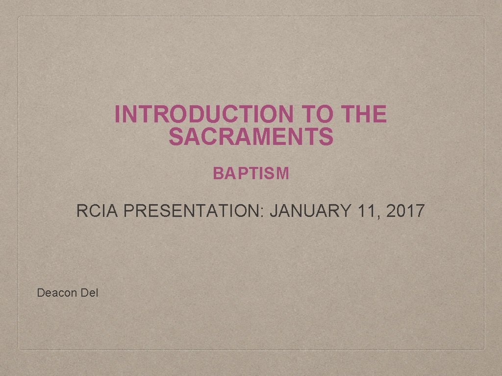 INTRODUCTION TO THE SACRAMENTS BAPTISM RCIA PRESENTATION: JANUARY 11, 2017 Deacon Del 