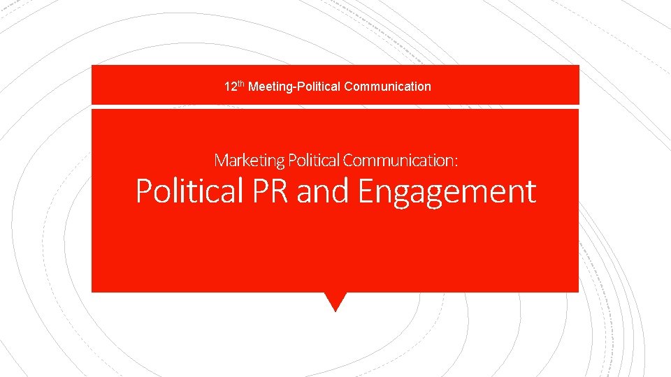 12 th Meeting-Political Communication Marketing Political Communication: Political PR and Engagement 