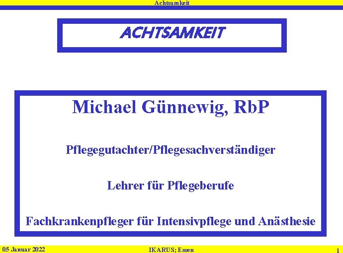 Achtsamkeit ACHTSAMKEIT Michael Günnewig, Rb. P Pflegegutachter/Pflegesachverständiger Lehrer für Pflegeberufe Fachkrankenpfleger für Intensivpflege und
