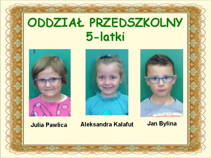 ODDZIAŁ PRZEDSZKOLNY 5 -latki Julia Pawlica Aleksandra Kałafut Jan Bylina 