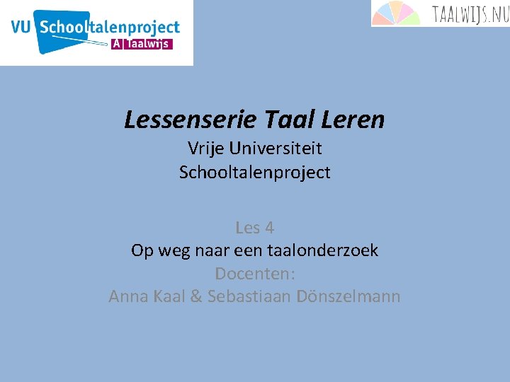 Lessenserie Taal Leren Vrije Universiteit Schooltalenproject Les 4 Op weg naar een taalonderzoek Docenten: