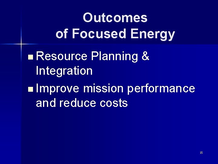Outcomes of Focused Energy n Resource Planning & Integration n Improve mission performance and