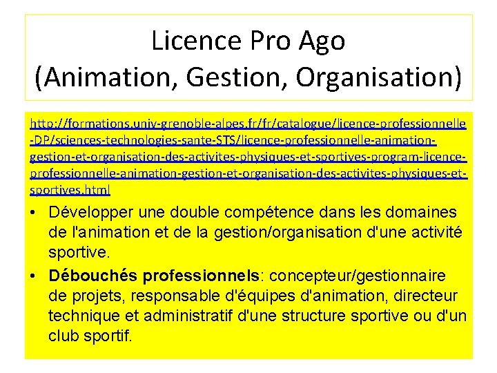 Licence Pro Ago (Animation, Gestion, Organisation) http: //formations. univ-grenoble-alpes. fr/fr/catalogue/licence-professionnelle -DP/sciences-technologies-sante-STS/licence-professionnelle-animationgestion-et-organisation-des-activites-physiques-et-sportives-program-licenceprofessionnelle-animation-gestion-et-organisation-des-activites-physiques-etsportives. html • Développer