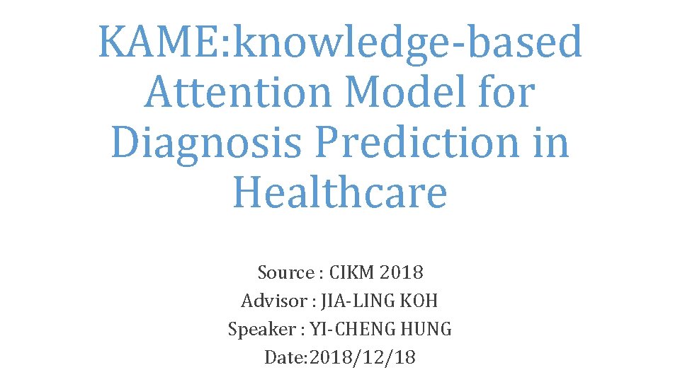 KAME: knowledge-based Attention Model for Diagnosis Prediction in Healthcare Source : CIKM 2018 Advisor