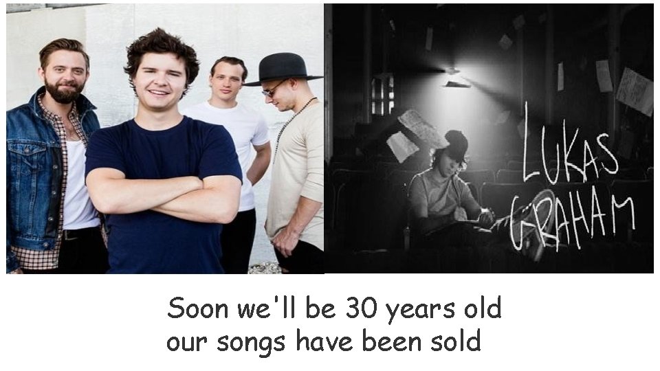 Soon we'll be 30 years old our songs have been sold 