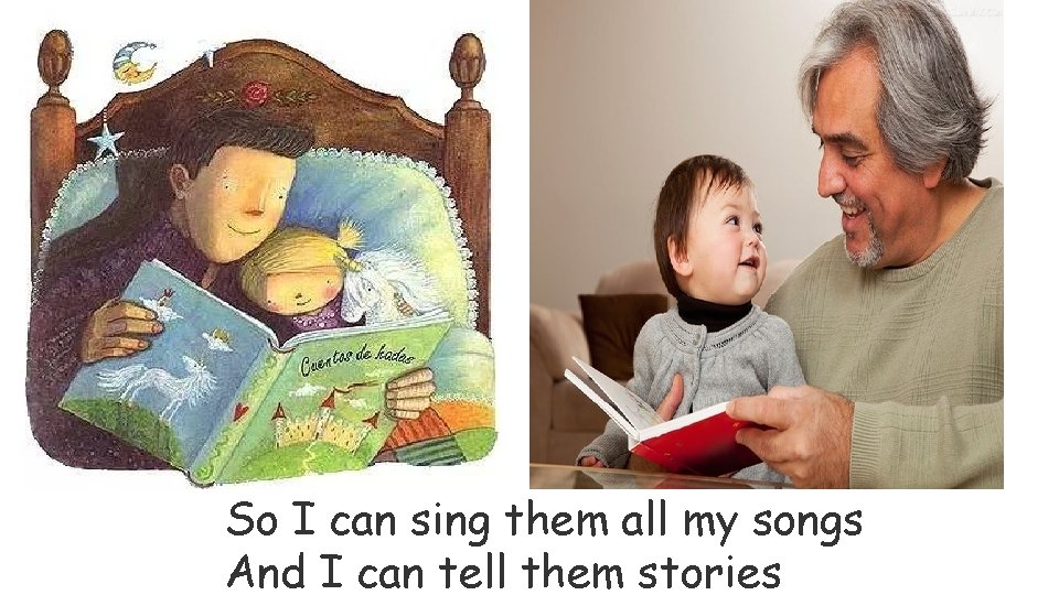 So I can sing them all my songs And I can tell them stories