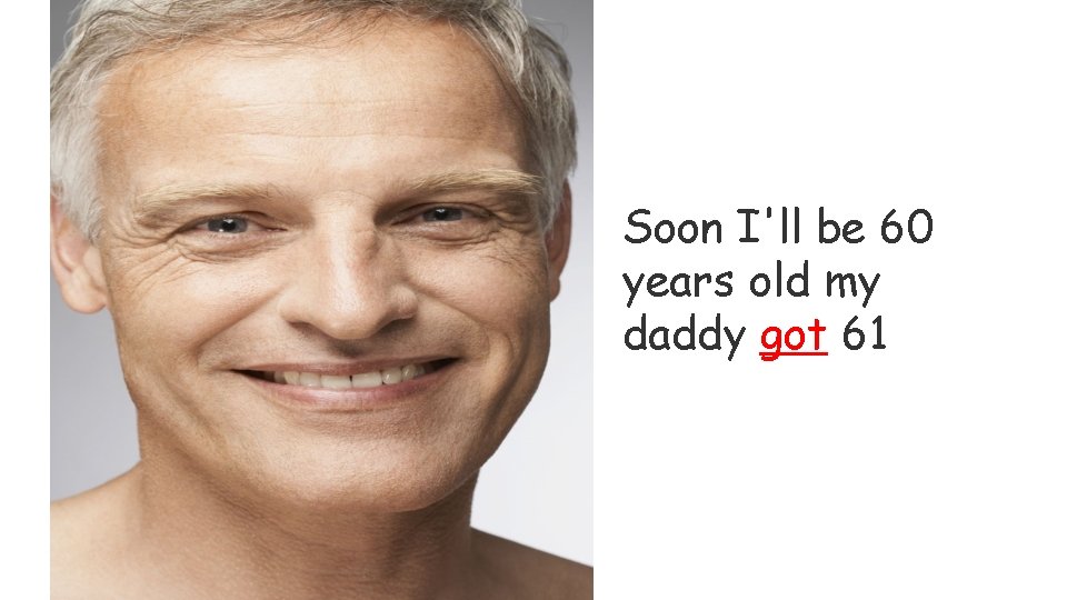 Soon I'll be 60 years old my daddy got 61 