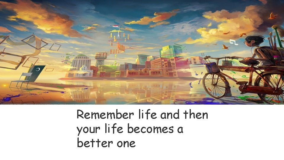 Remember life and then your life becomes a better one 