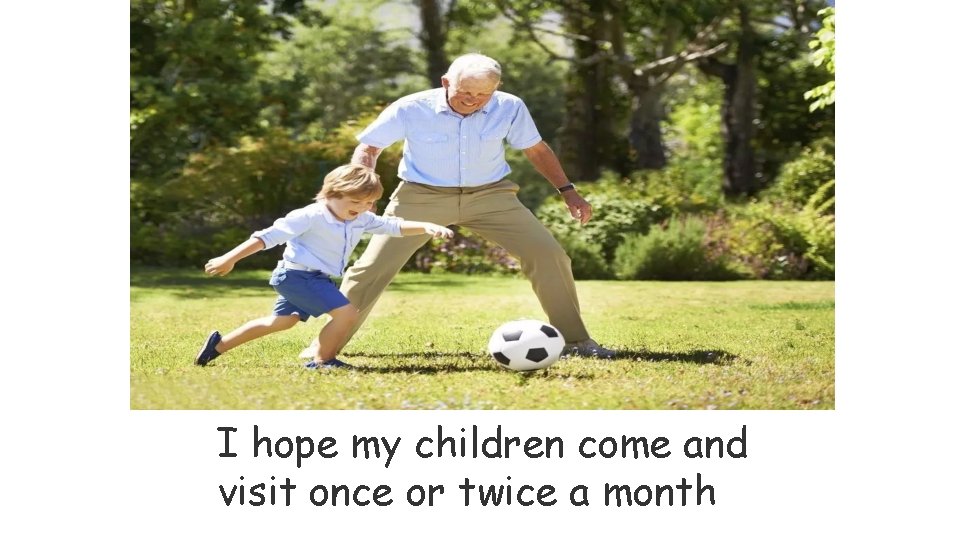 I hope my children come and visit once or twice a month 