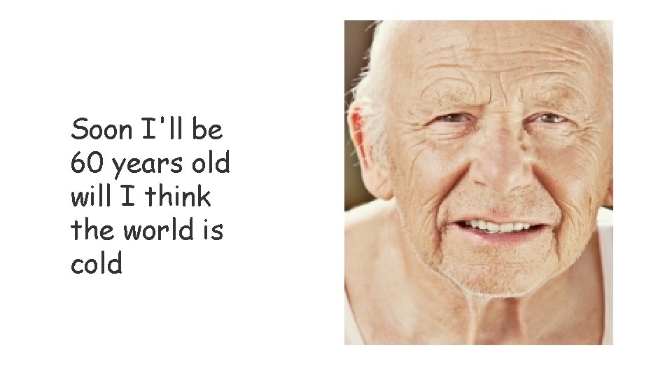 Soon I'll be 60 years old will I think the world is cold 