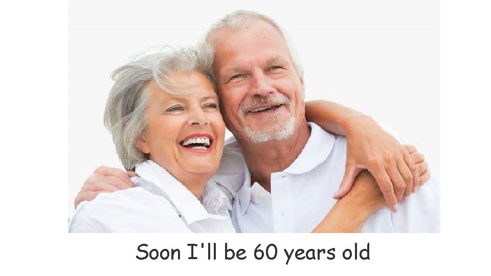 Soon I'll be 60 years old 