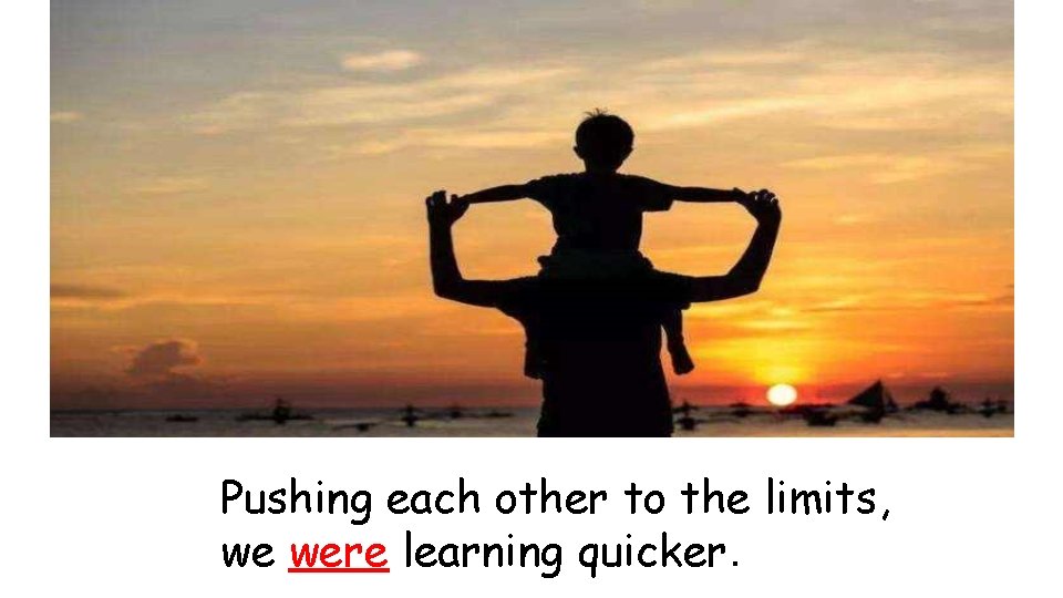 Pushing each other to the limits, we were learning quicker. 