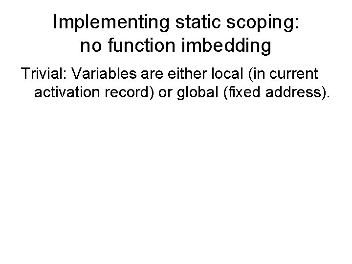 Implementing static scoping: no function imbedding Trivial: Variables are either local (in current activation