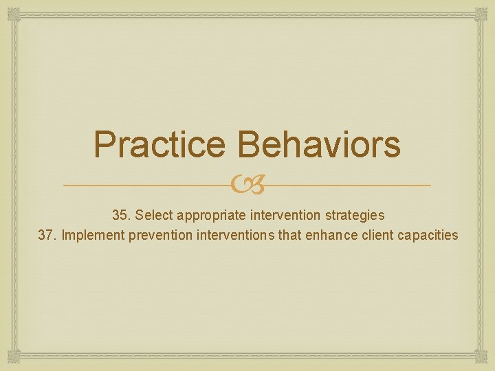 Practice Behaviors 35. Select appropriate intervention strategies 37. Implement prevention interventions that enhance client