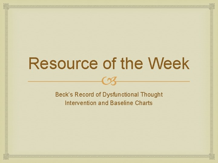 Resource of the Week Beck’s Record of Dysfunctional Thought Intervention and Baseline Charts 
