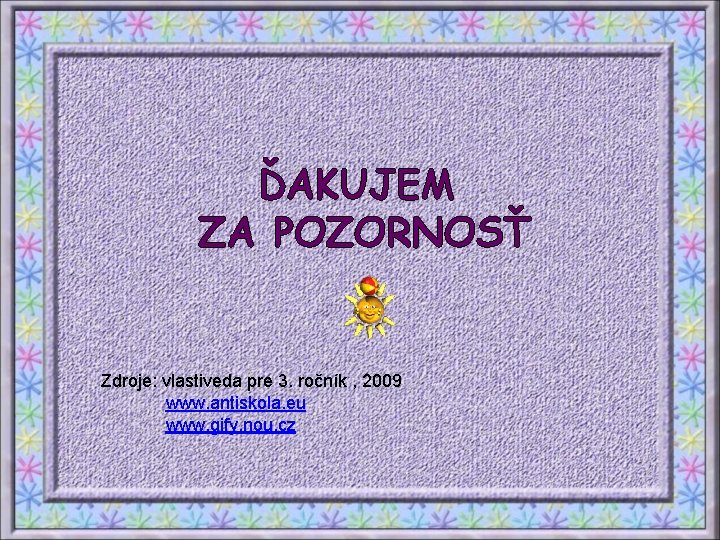 ĎAKUJEM ZA POZORNOSŤ Zdroje: vlastiveda pre 3. ročník , 2009 www. antiskola. eu www.