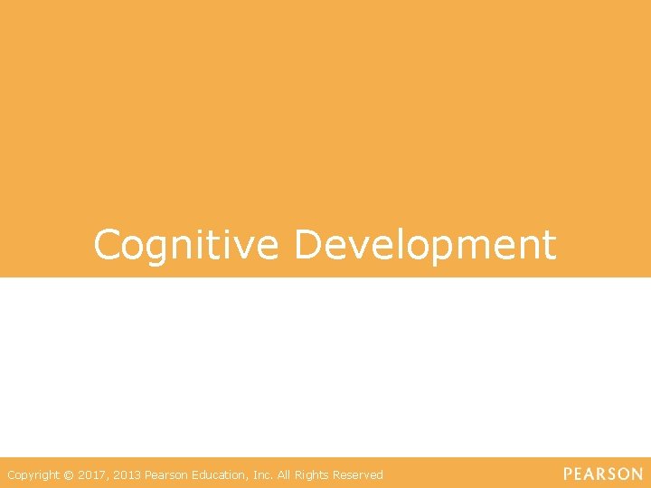 Cognitive Development Copyright © 2017, 2013 Pearson Education, Inc. All Rights Reserved 