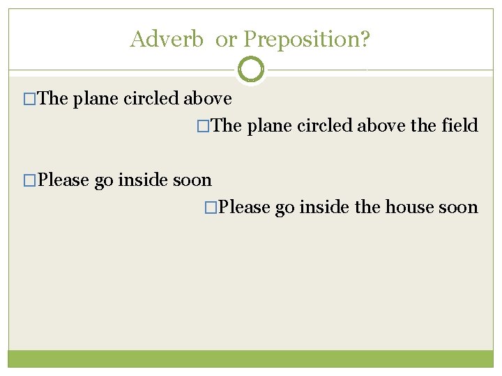 Adverb or Preposition? �The plane circled above the field �Please go inside soon �Please