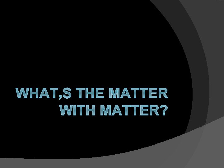 WHAT’S THE MATTER WITH MATTER? 