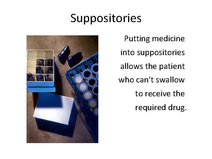 Suppositories Putting medicine into suppositories allows the patient who can’t swallow to receive the