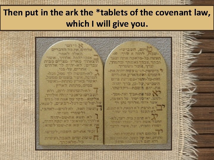 Then put in the ark the *tablets of the covenant law, which I will