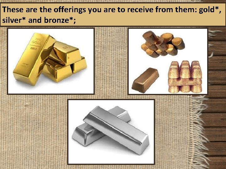 These are the offerings you are to receive from them: gold*, silver* and bronze*;