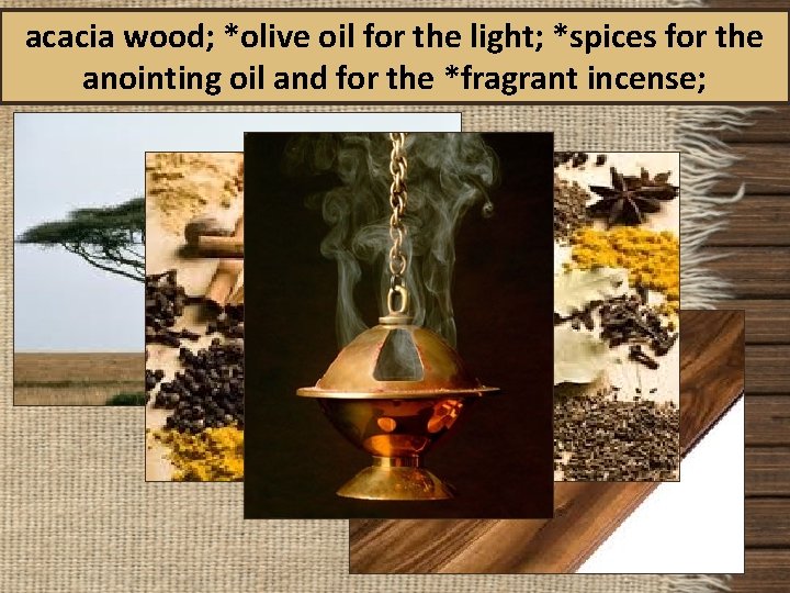 acacia wood; *olive oil for the light; *spices for the anointing oil and for
