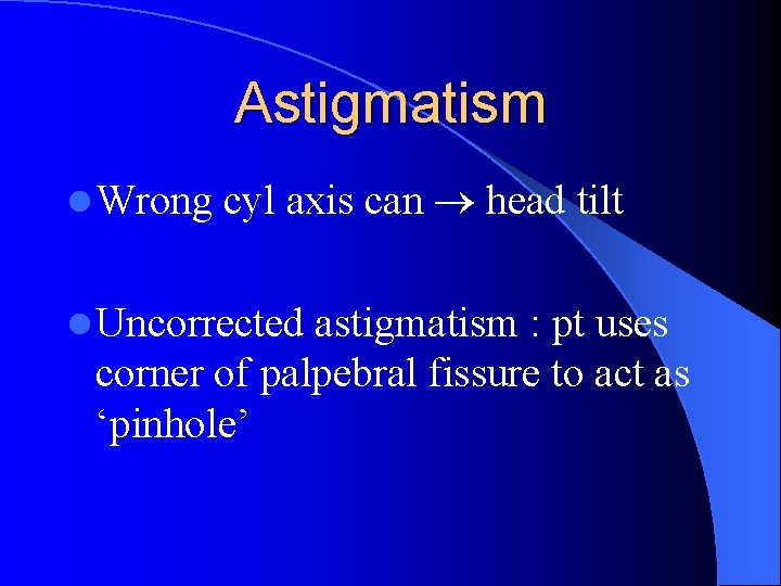 Astigmatism l Wrong cyl axis can head tilt l Uncorrected astigmatism : pt uses