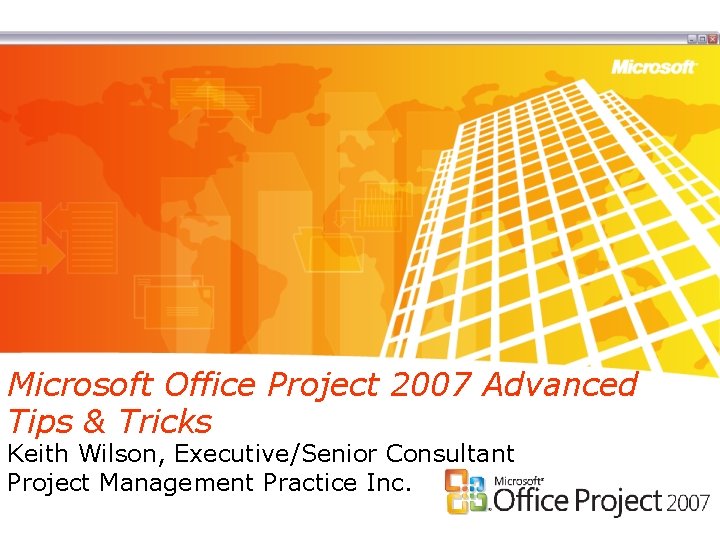Microsoft Office Project 2007 Advanced Tips & Tricks Keith Wilson, Executive/Senior Consultant Project Management