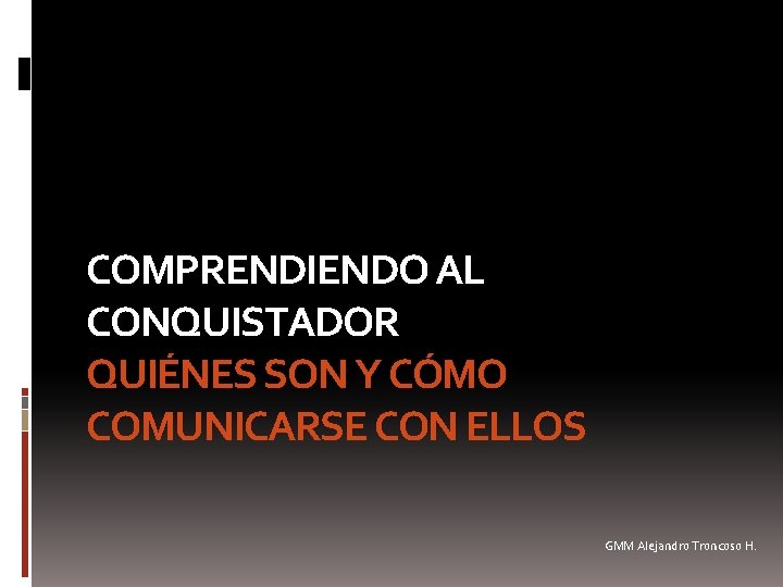 COMPRENDIENDO AL CONQUISTADOR QUIÉNES SON Y CÓMO COMUNICARSE CON ELLOS GMM Alejandro Troncoso H.