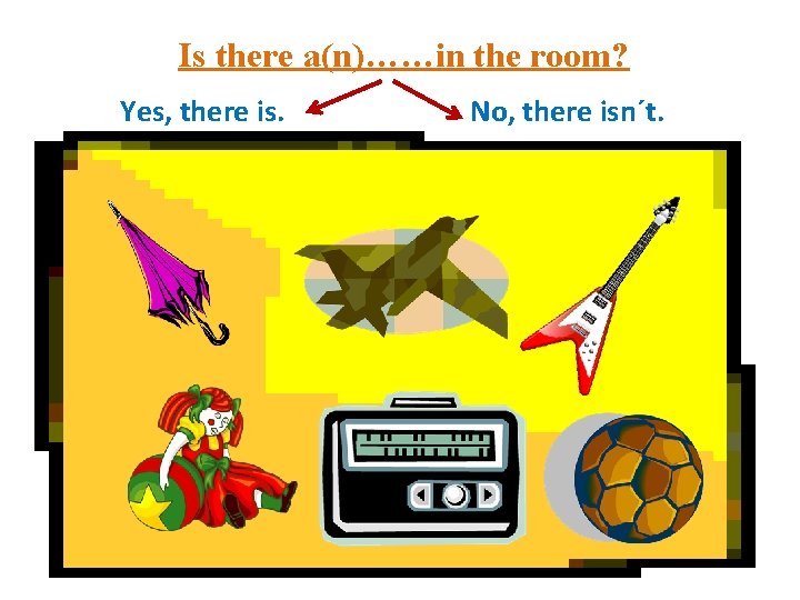 Is there a(n)……in the room? Yes, there is. No, there isn´t. 