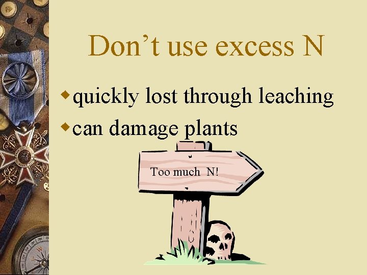 Don’t use excess N wquickly lost through leaching wcan damage plants Too much N!