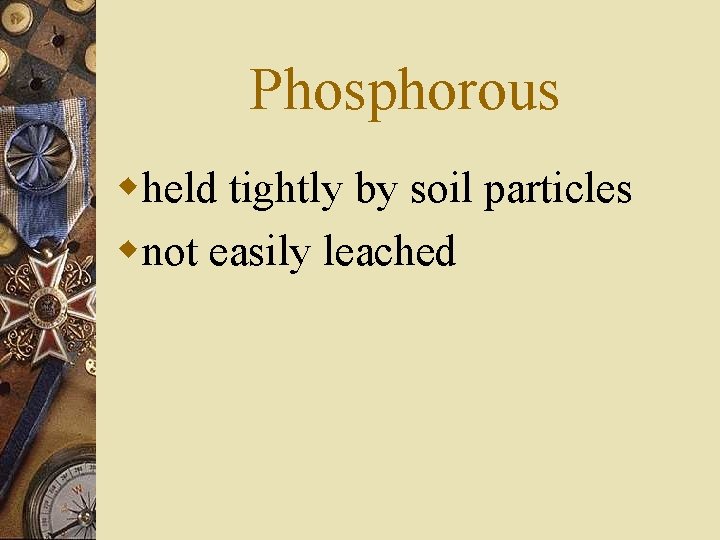 Phosphorous wheld tightly by soil particles wnot easily leached 