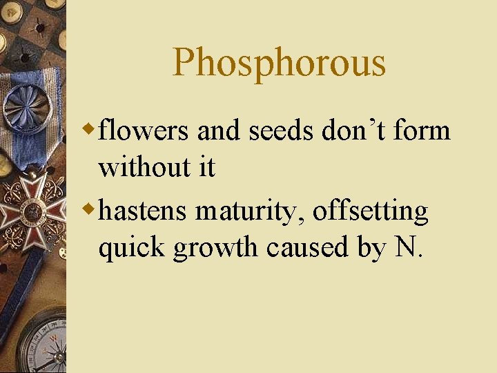 Phosphorous wflowers and seeds don’t form without it whastens maturity, offsetting quick growth caused