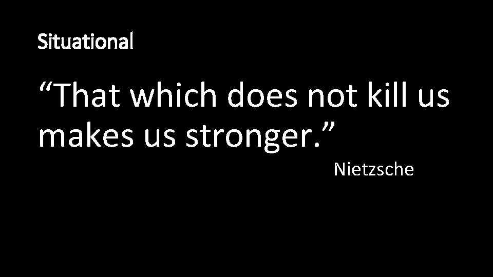 Situational “That which does not kill us makes us stronger. ” Nietzsche 